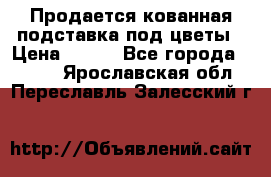 Продается кованная подставка под цветы › Цена ­ 192 - Все города  »    . Ярославская обл.,Переславль-Залесский г.
